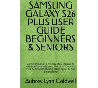 SAMSUNG GALAXY S26 PLUS USER GUIDE BEGINNERS & SENIORS: A Comprehensive Step By Step Manual To Master Hidden Features, Practical Tricks And Tips & Troubleshooting Made Easy For The Smartphone