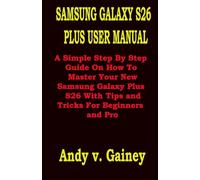 SAMSUNG GALAXY S26 PLUS USER MANUAL: A Simple Step By Step Guide On How To Master Your New Samsung Galaxy Plus S26 With Tips and Tricks For Beginners and Pro