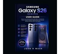 SAMSUNG GALAXY S26 SERIES USER GUIDE FOR BEGINNERS AND SENIOR 2026: Master your Samsung Galaxy S26 series, unlock powerful features, capture more, work smarter and get the most out of your devices