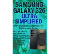 Samsung Galaxy S26 Ultra Simplified: The Complete Illustrated Guide for Beginners & Seniors - With Clear Step-By-Step Pictures for Setting Up, Configuring, Securing, & Mastering Your Smartphone,....