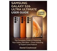 SAMSUNG GALAXY S26 ULTRA ULTIMATE USER GUIDE: The Complete Guide to Mastering Your Galaxy S26 Ultra - From Unboxing to Expert-Level Features