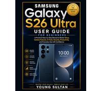 Samsung Galaxy S26 Ultra User Guide for Beginners: A Practical Step-by-Step Manual to Master Setup, Camera Features, AI Tools, Security, Productivity, and Everyday Use with Confidence