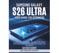 SAMSUNG GALAXY S26 ULTRA USER GUIDE FOR BEGINNERS: An easy-to-follow manual with tips, tricks, hidden features and practical instructions to master your new phone