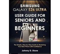 SAMSUNG GALAXY S26 ULTRA USER GUIDE FOR SENIORS AND BEGINNERS: The Simple, Step-by-Step Guide to Mastering Your New Phone with Confidence
