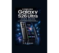 Samsung Galaxy S26 Ultra User Guide: The Complete Beginner-Friendly Manual for Setup, Smart Features, Productivity, Photography, and Everyday Use