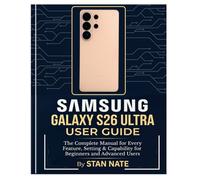 SAMSUNG GALAXY S26 ULTRA USER GUIDE: The Complete Manual for Every Feature, Setting & Capability for Beginners and Advanced Users