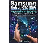 Samsung Galaxy S26 Ultra User Manual for Beginners: A Practical Guide for Understanding Android 16, Galaxy AI, App Management, and Smart Device Integration