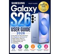 Samsung Galaxy S26 User Guide 2026: Easy Step-by-Step Instructions for Beginners and Seniors to Master Setup, Galaxy AI, Hidden Features, Security, Troubleshooting, and Productivity