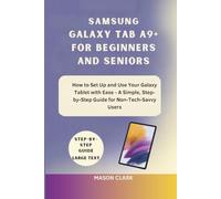 Samsung Galaxy Tab A9+ for Beginners and Seniors: How to Set Up and Use Your Galaxy Tablet with Ease - A Simple, Step-by-Step Guide for Non-Tech-Savvy Users