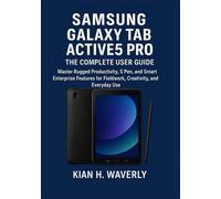 SAMSUNG GALAXY TAB ACTIVE5 PRO: THE COMPLETE USER GUIDE: Master Rugged Productivity, S Pen, and Smart Enterprise Features for Fieldwork, Creativity, and Everyday Use