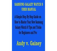 SAMSUNG GALAXY WATCH 8 AND WATCH 8 CLASSIC USER MANUAL: A Simple Step By Step Guide on How to Master Your New Samsung Galaxy Watch 8 And Watch 8 Classic with Tips and Tricks for Beginners and Pro