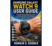 SAMSUNG GALAXY WATCH 9 USER GUIDE: The Complete Step-by-Step Manual to Set Up, Customize, and Master Health, Fitness, AI, Apps, Calls, GPS, Battery & Everyday Features With Tips & Tricks