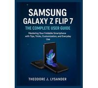 SAMSUNG GALAXY Z FLIP 7: THE COMPLETE USER GUIDE: Mastering Your Foldable Smartphone with Tips, Tricks, Customization, and Everyday Use