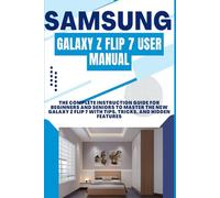 SAMSUNG GALAXY Z FLIP 7 USER MANUAL: The Complete Instruction Guide for Beginners and Seniors to Master the New Galaxy Z Flip 7 with Tips, Tricks, and Hidden Features