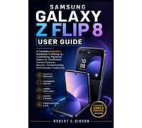 SAMSUNG GALAXY Z FLIP 8 USER GUIDES: A Complete Beginner's Handbook To Setting Up, Customizing, Mastering Galaxy AI, FlexWindow, Camera Features, Security, Troubleshooting, And Everyday Productivity