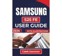 SAMSUNG S25 FE USER GUIDE 2026: Effortless Setup, Smooth Multitasking, Enhanced Security, and Practical Tips To Make The Most Of Your Device Every Day