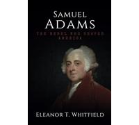 Samuel Adams: The Rebel Who Shaped America