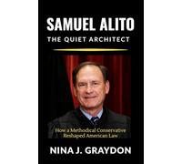 Samuel Alito: The Quiet Architect: How a Methodical Conservative Reshaped American Law