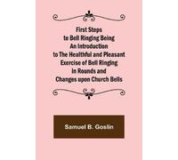 Samuel B Goslin First Steps to Bell Ringing Being an Introduction to (Tascabile)