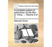 Samuel Vince A complete system of astronomy; by the Rev. S. Vince, . (Tascabile)