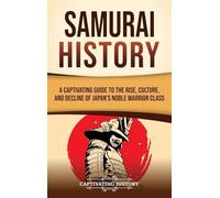 Samurai History: A Captivating Guide to the Rise, Culture, and Decline of Japan's Noble Warrior Class