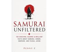 Samurai Unfiltered: 100 Shocking, Bizarre & Brilliant Facts About Samurai, Honor, Warfare, and Feudal Japan