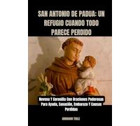 SAN ANTONIO DE PADUA: UN REFUGIO CUANDO TODO PARECE PERDIDO: Novena Y Coronilla Con Oraciones Poderosas Para Ayuda, Sanación, Embarazo Y Causas Perdidas