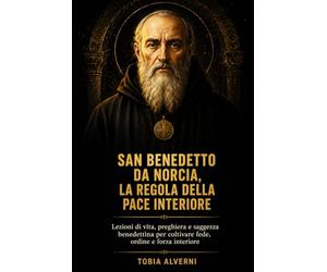 San Benedetto da Norcia, la Regola della pace interiore: Lezioni di vita, preghiera e saggezza benedettina per coltivare fede, ordine e forza interiore