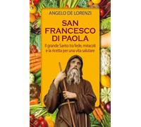 San Francesco di Paola. Il grande Santo tra fede, miracoli e la ricetta pe...