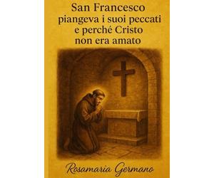 San Francesco piangeva i suoi peccati e perché Cristo non era amato