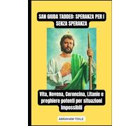 SAN GIUDA TADDEO: SPERANZA PER I SENZA SPERANZA: Vita, Novena, Coroncina, Litanie e preghiere potenti per situazioni impossibili