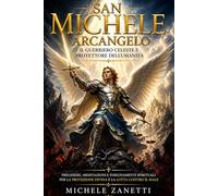 San Michele Arcangelo: Il Guerriero Celeste e Protettore dell’Umanità - Preghiere, Meditazioni e Insegnamenti Spirituali per la Protezione Divina, la Lotta contro il Male e il Risveglio dell’Anima