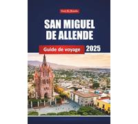 San Miguel De Allende Guide De Voyage 2025: Explorer les principales attractions de la ville mexicaine, la culture locale et des conseils pratiques pour les visiteurs novices et les aventuriers