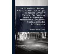 San Pedro De Alcàntara, Cristiano Romance En Que Se Refiere La Vida Y Virtudes Del Extàtico Varon, Reformador Y Maestro De La Ã"rden De San Francisco En Extremadura