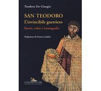 San Teodoro. L'invincibile guerriero. Storia, culto e iconografia. Ediz. illustrata