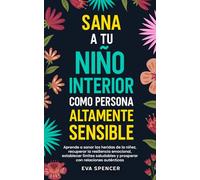 Sana a tu niño interior como persona altamente sensible: Aprende a sanar las heridas de la niñez, recuperar la resiliencia emocional, establecer límites saludables y prosperar con relaciones