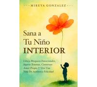 Sana a Tu Niño Interior: Libera Bloqueos Emocionales, Supera Traumas Del Pasado, Construye Amor Propio Y Vive Una Vida De Auténtica Felicidad