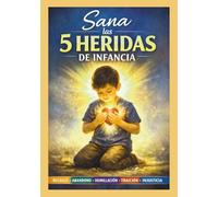 Sana las 5 heridas de infancia: Guía práctica para sanar las heridas de la infancia, transformar tus patrones emocionales y sanar al niño interior