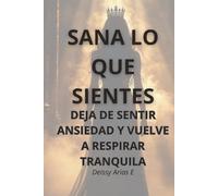 SANA LO QUE SIENTES: Cómo entender tus emociones, liberar la ansiedad y volver a sentirte en paz