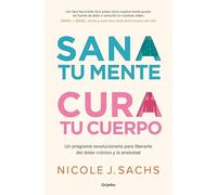 Sana tu mente, cura tu cuerpo: Un programa revolucionario para liberarte del dolor crónico y la ansiedad