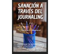 Sanación a través del journaling: Cómo usar la escritura para sanar emociones, encontrar claridad mental y superar traumas