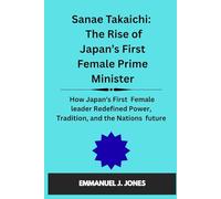 Sanae Takaichi: The Rise of Japan’s First Female Prime Minister: How Japan's First Female leader Redefined Power, Tradition, and the Nations future
