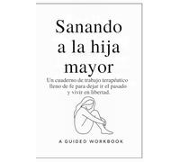 Sanando a la hija mayor: Un cuaderno de trabajo terapéutico lleno de fe para dejar ir y vivir en libertad.