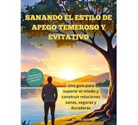 Sanando el estilo de apego temeroso y evitativo: Una guía para superar el miedo y construir relaciones sanas, seguras y duraderas