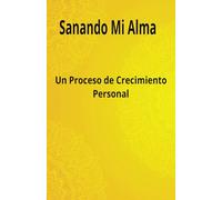 Sanando Mi Alma. Crea una Conexión Diaria con tu Yo Interior, un Procesos de Crecimiento Personal de Perdón, Aprendizaje y Control de las Emociones ... Pasado.: Un Proceso de Crecimiento Personal.