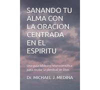 SANANDO TU ALMA CON LA ORACION CENTRADA EN EL ESPIRITU: Una guía bíblica y neurocientífica para recibir la plenitud de Dios