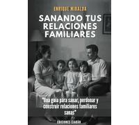 Sanando tus relaciones de familia: "Una guía para sanar, perdonar y construir relaciones familiares sanas"