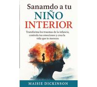 Sanar a tu niño interior: transforma los traumas infantiles, controla tus emociones y crea la vida que te mereces