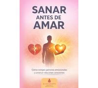 Sanar antes de Amar: “Cómo romper patrones emocionales, comunicarte con claridad y construir relaciones conscientes”