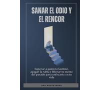 Sanar el odio y el rencor: Superar a quien te lastimó, apagar la rabia y liberar tu mente del pasado para enfocarte en tu vida
